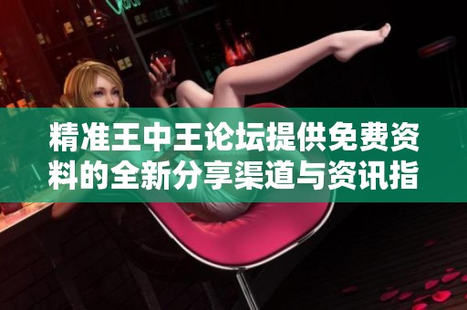 精准王中王论坛提供免费资料的全新分享渠道与资讯指南