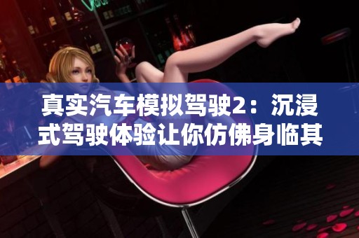真实汽车模拟驾驶2：沉浸式驾驶体验让你仿佛身临其境