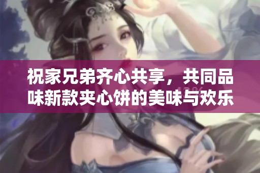 祝家兄弟齐心共享，共同品味新款夹心饼的美味与欢乐