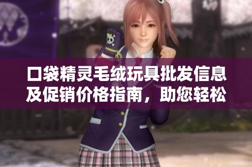 口袋精灵毛绒玩具批发信息及促销价格指南，助您轻松采购