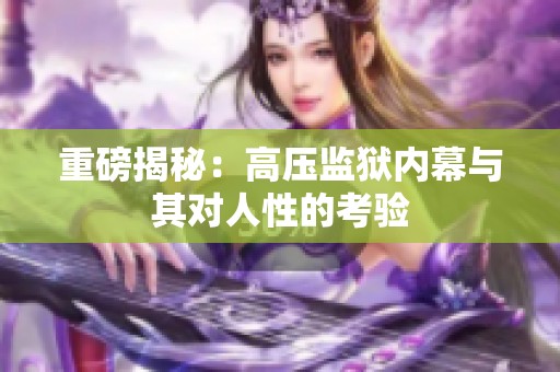 重磅揭秘：高压监狱内幕与其对人性的考验