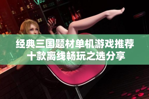 经典三国题材单机游戏推荐 十款离线畅玩之选分享