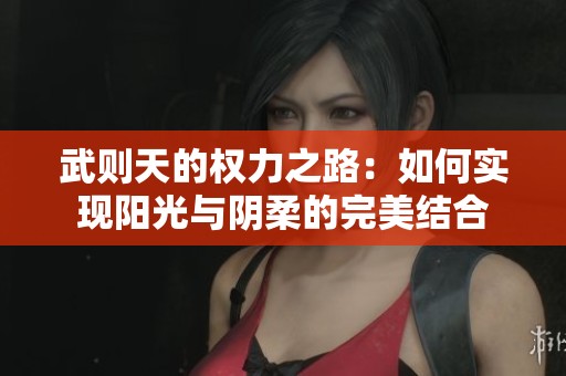 武则天的权力之路：如何实现阳光与阴柔的完美结合