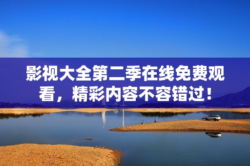 影视大全第二季在线免费观看，精彩内容不容错过！