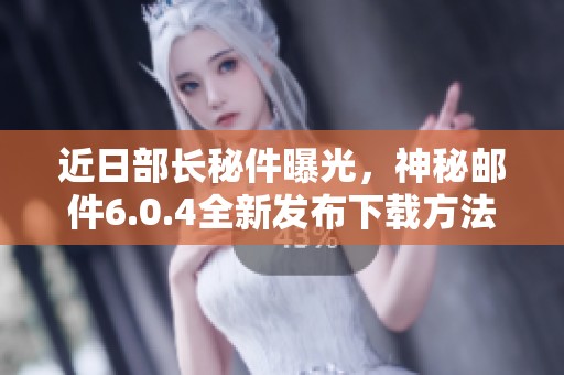 近日部长秘件曝光，神秘邮件6.0.4全新发布下载方法揭秘