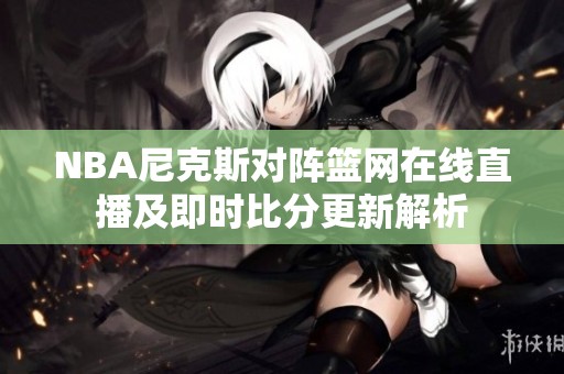 NBA尼克斯对阵篮网在线直播及即时比分更新解析