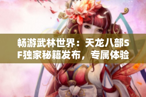 畅游武林世界：天龙八部SF独家秘籍发布，专属体验等你来!