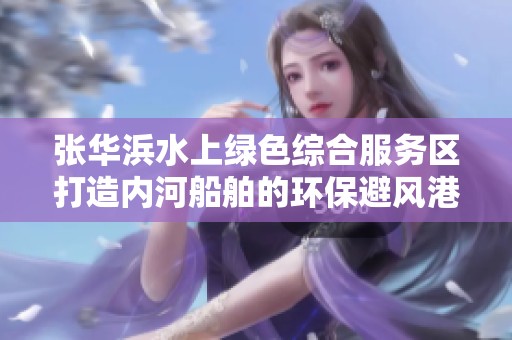张华浜水上绿色综合服务区打造内河船舶的环保避风港