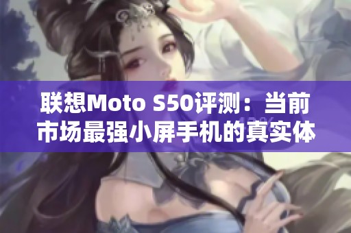 联想Moto S50评测：当前市场最强小屏手机的真实体验