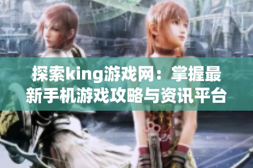 探索king游戏网：掌握最新手机游戏攻略与资讯平台