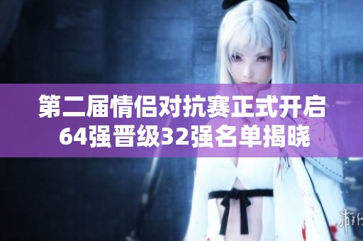 第二届情侣对抗赛正式开启 64强晋级32强名单揭晓