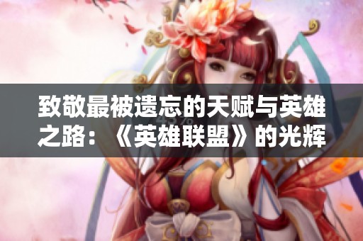 致敬最被遗忘的天赋与英雄之路：《英雄联盟》的光辉历史回顾