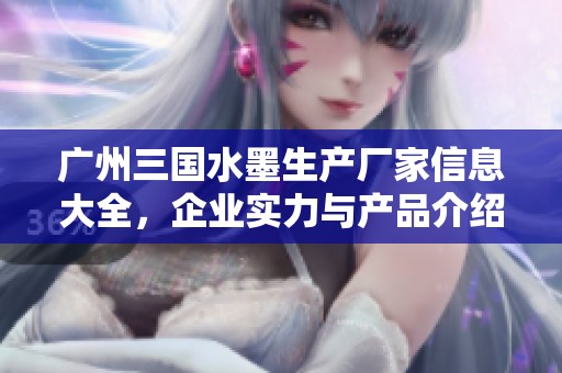 广州三国水墨生产厂家信息大全，企业实力与产品介绍