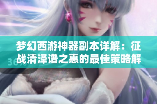 梦幻西游神器副本详解：征战清泽谱之惠的最佳策略解析