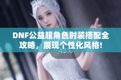 DNF公益服角色时装搭配全攻略，展现个性化风格!