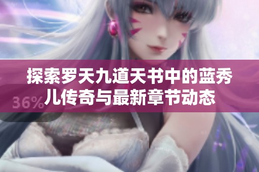 探索罗天九道天书中的蓝秀儿传奇与最新章节动态