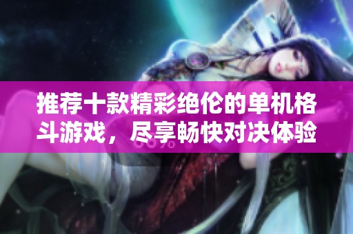 推荐十款精彩绝伦的单机格斗游戏，尽享畅快对决体验