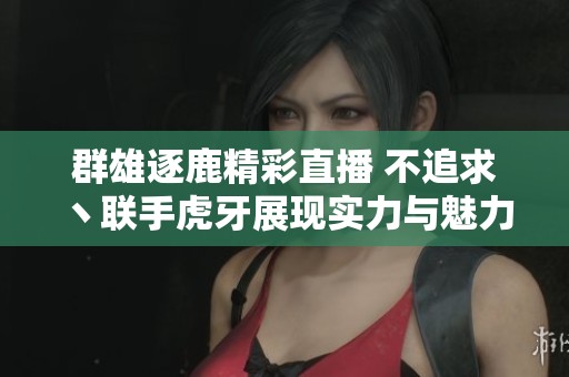 群雄逐鹿精彩直播 不追求丶联手虎牙展现实力与魅力