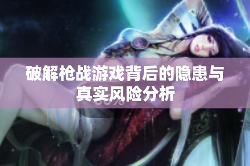 破解枪战游戏背后的隐患与真实风险分析