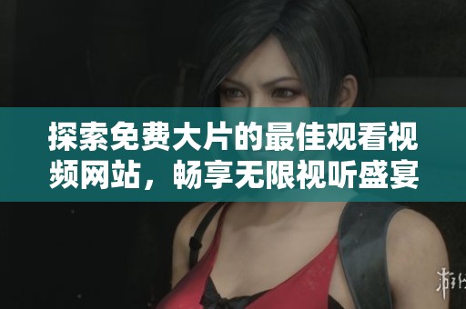 探索免费大片的最佳观看视频网站，畅享无限视听盛宴