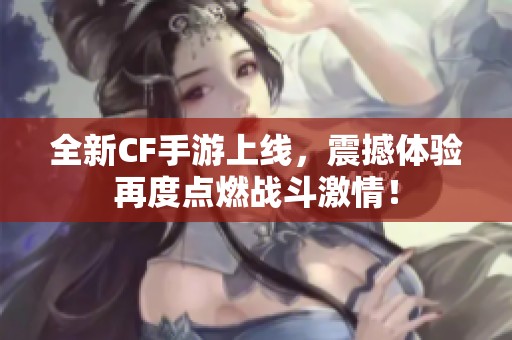 全新CF手游上线，震撼体验再度点燃战斗激情！