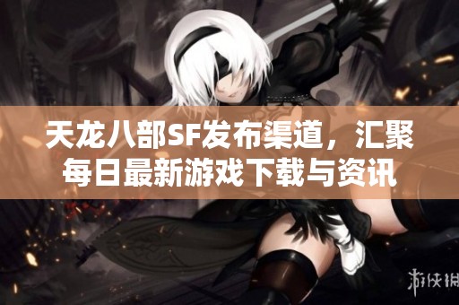 天龙八部SF发布渠道，汇聚每日最新游戏下载与资讯