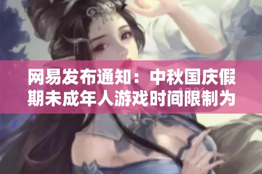 网易发布通知：中秋国庆假期未成年人游戏时间限制为每日一小时