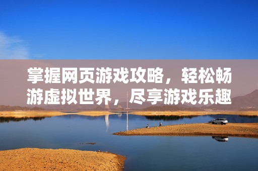 掌握网页游戏攻略，轻松畅游虚拟世界，尽享游戏乐趣
