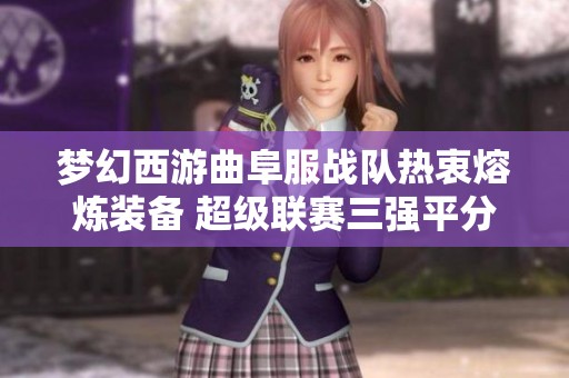 梦幻西游曲阜服战队热衷熔炼装备 超级联赛三强平分秋色