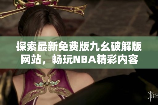探索最新免费版九幺破解版网站，畅玩NBA精彩内容