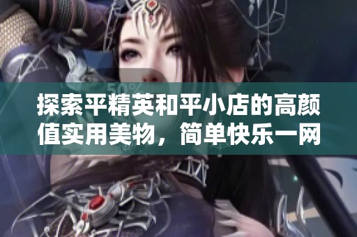 探索平精英和平小店的高颜值实用美物，简单快乐一网打尽
