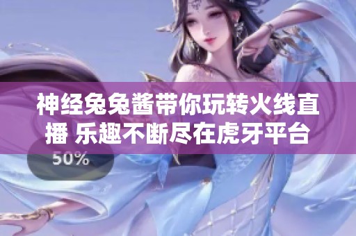 神经兔兔酱带你玩转火线直播 乐趣不断尽在虎牙平台