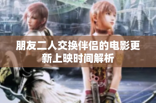 朋友二人交换伴侣的电影更新上映时间解析