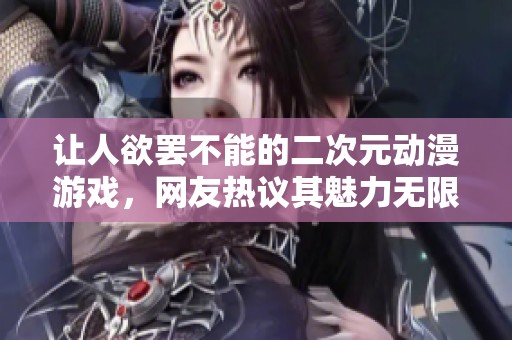 让人欲罢不能的二次元动漫游戏，网友热议其魅力无限