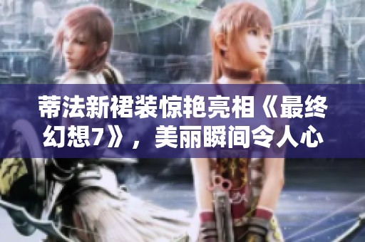 蒂法新裙装惊艳亮相《最终幻想7》，美丽瞬间令人心动