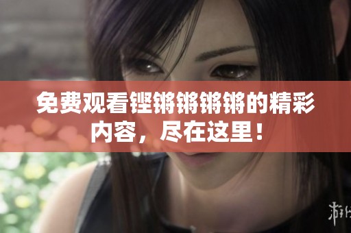 免费观看铿锵锵锵锵的精彩内容，尽在这里！