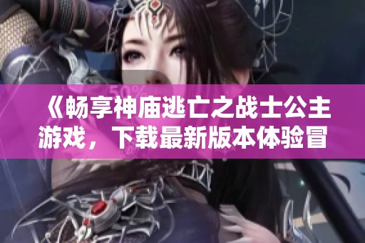 《畅享神庙逃亡之战士公主游戏，下载最新版本体验冒险乐趣》