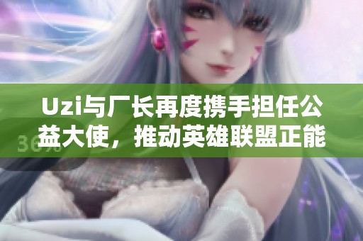 Uzi与厂长再度携手担任公益大使，推动英雄联盟正能量传播