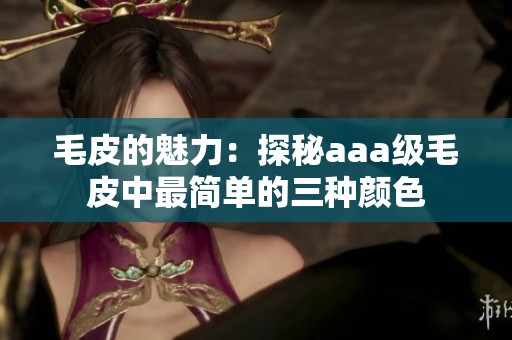 毛皮的魅力：探秘aaa级毛皮中最简单的三种颜色