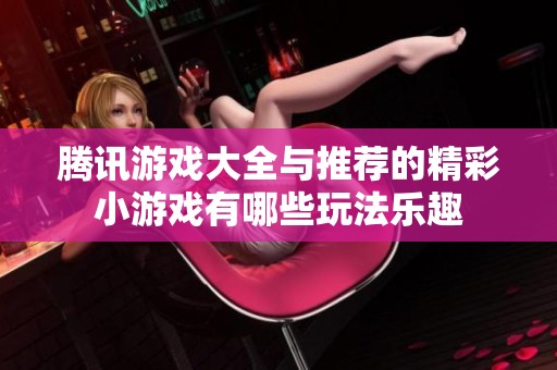 腾讯游戏大全与推荐的精彩小游戏有哪些玩法乐趣