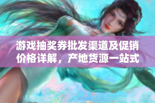 游戏抽奖券批发渠道及促销价格详解，产地货源一站式选择