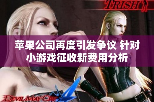 苹果公司再度引发争议 针对小游戏征收新费用分析