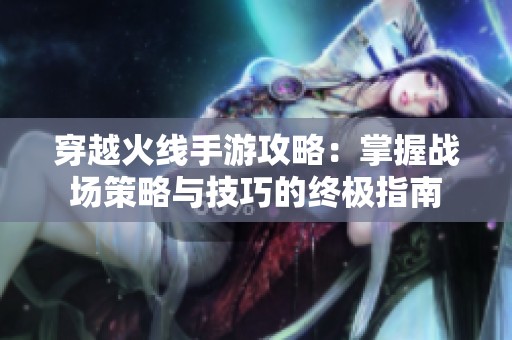 穿越火线手游攻略：掌握战场策略与技巧的终极指南