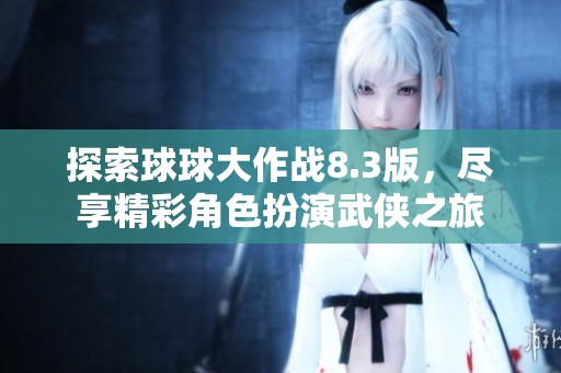 探索球球大作战8.3版，尽享精彩角色扮演武侠之旅