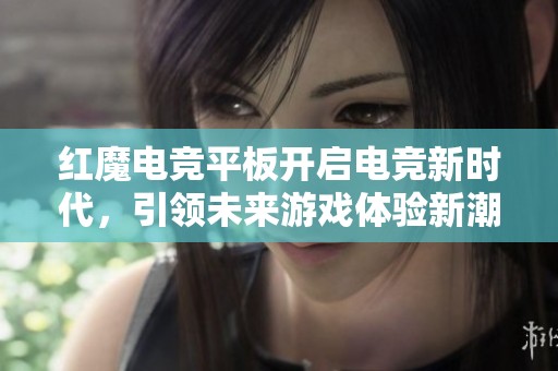 红魔电竞平板开启电竞新时代，引领未来游戏体验新潮流