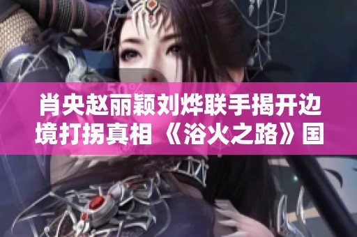 肖央赵丽颖刘烨联手揭开边境打拐真相 《浴火之路》国庆档精彩上线