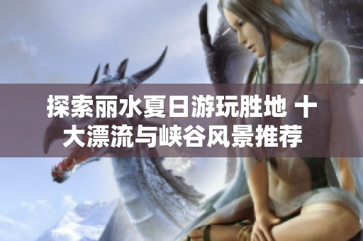 探索丽水夏日游玩胜地 十大漂流与峡谷风景推荐