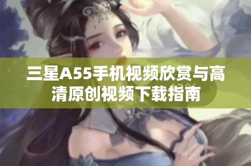 三星A55手机视频欣赏与高清原创视频下载指南