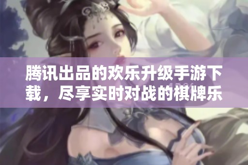 腾讯出品的欢乐升级手游下载，尽享实时对战的棋牌乐趣体验