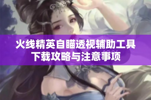 火线精英自瞄透视辅助工具下载攻略与注意事项